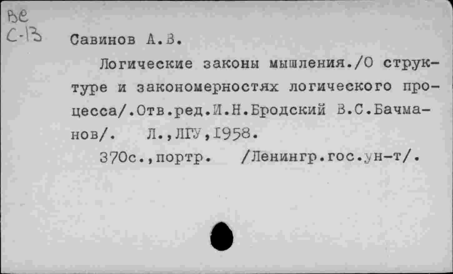 ﻿Савинов А.В.
Логические законы мышления./О струк туре и закономерностях логического про цесса/.Отв.ред.И.Н.Бродский В.С.Бачманов/. Л.,ЛГУ,1958.
370с.,портр. /Ленингр.гос.^н-т/.